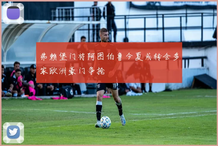 弗赖堡门将阿图伯鲁今夏或转会多家欧洲豪门争抢