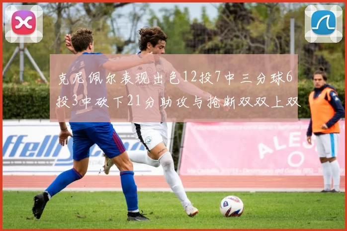 克尼佩尔表现出色12投7中三分球6投3中砍下21分助攻与抢断双双上双