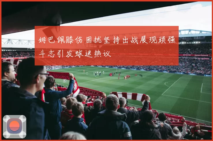 姆巴佩膝伤困扰坚持出战展现顽强斗志引发球迷热议