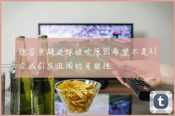 德容质疑进球被吹原因希望不是AI合成引发丑闻的可能性